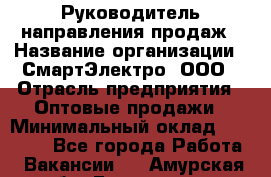 Руководитель направления продаж › Название организации ­ СмартЭлектро, ООО › Отрасль предприятия ­ Оптовые продажи › Минимальный оклад ­ 50 000 - Все города Работа » Вакансии   . Амурская обл.,Белогорск г.